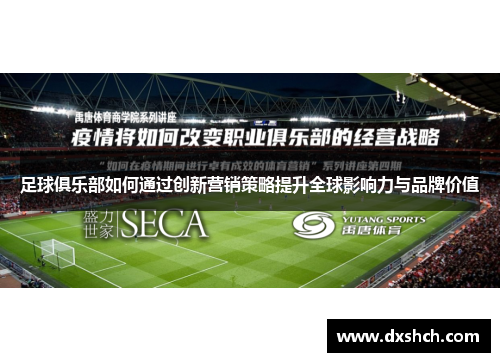 足球俱乐部如何通过创新营销策略提升全球影响力与品牌价值