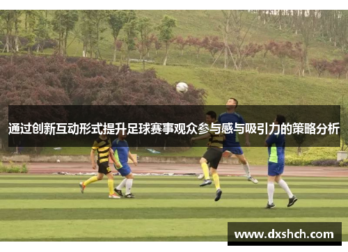 通过创新互动形式提升足球赛事观众参与感与吸引力的策略分析
